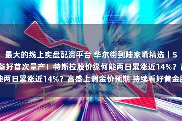 最大的线上实盘配资平台 华尔街到陆家嘴精选丨SK海力士：HBM4已准备好首次量产！特斯拉股价缘何能两日累涨近14%？高盛上调金价预期 持续看好黄金股潜力