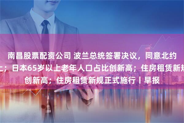 南昌股票配资公司 波兰总统签署决议，同意北约部队驻扎该国领土；日本65岁以上老年人口占比创新高；住房租赁新规正式施行丨早报
