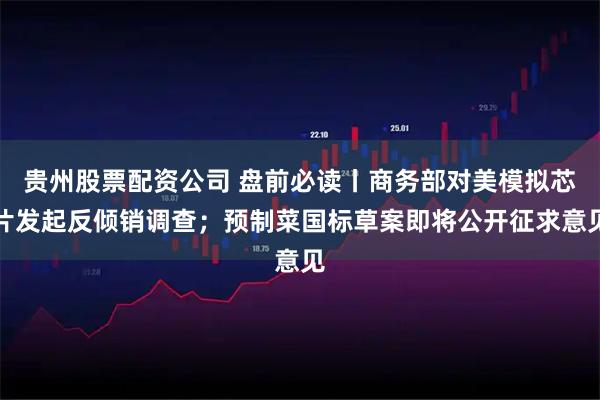 贵州股票配资公司 盘前必读丨商务部对美模拟芯片发起反倾销调查；预制菜国标草案即将公开征求意见