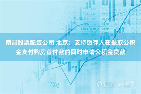 南昌股票配资公司 北京：支持缴存人在提取公积金支付购房首付款的同时申请公积金贷款