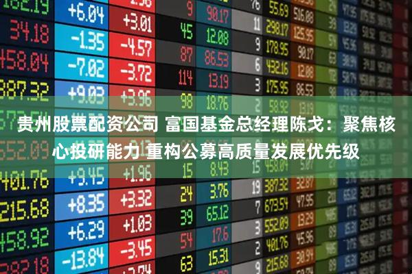 贵州股票配资公司 富国基金总经理陈戈：聚焦核心投研能力 重构公募高质量发展优先级