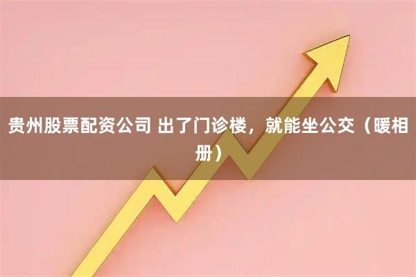 贵州股票配资公司 出了门诊楼，就能坐公交（暖相册）