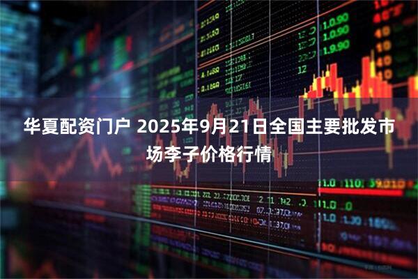 华夏配资门户 2025年9月21日全国主要批发市场李子价格行情