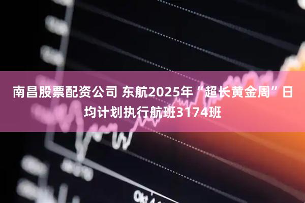 南昌股票配资公司 东航2025年“超长黄金周”日均计划执行航班3174班
