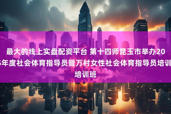 最大的线上实盘配资平台 第十四师昆玉市举办2025年度社会体育指导员暨万村女性社会体育指导员培训班