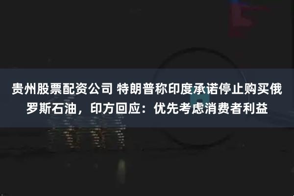 贵州股票配资公司 特朗普称印度承诺停止购买俄罗斯石油，印方回应：优先考虑消费者利益