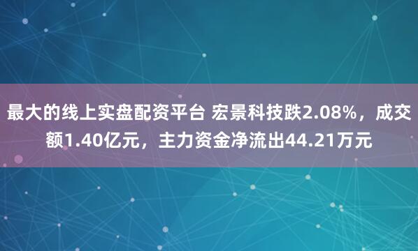 最大的线上实盘配资平台 宏景科技跌2.08%，成交额1.40亿元，主力资金净流出44.21万元