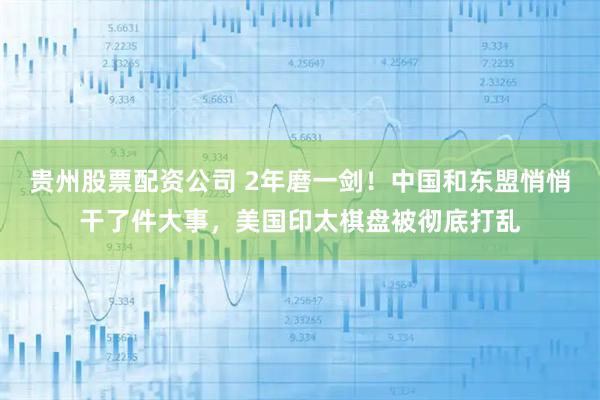 贵州股票配资公司 2年磨一剑！中国和东盟悄悄干了件大事，美国印太棋盘被彻底打乱