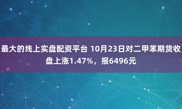 最大的线上实盘配资平台 10月23日对二甲苯期货收盘上涨1.47%，报6496元