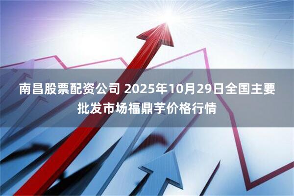 南昌股票配资公司 2025年10月29日全国主要批发市场福鼎芋价格行情
