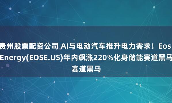 贵州股票配资公司 AI与电动汽车推升电力需求！Eos Energy(EOSE.US)年内飙涨220%化身储能赛道黑马