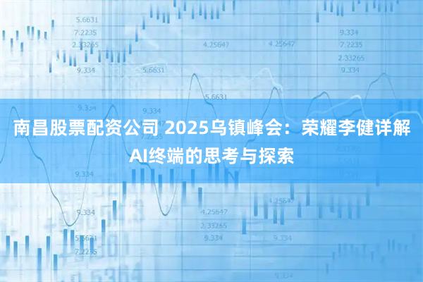 南昌股票配资公司 2025乌镇峰会：荣耀李健详解AI终端的思考与探索