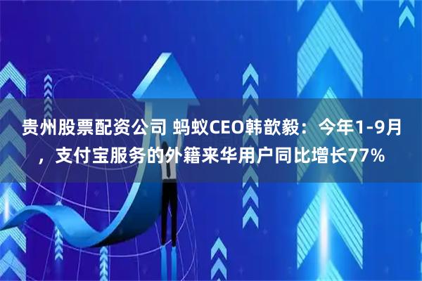 贵州股票配资公司 蚂蚁CEO韩歆毅：今年1-9月，支付宝服务的外籍来华用户同比增长77%
