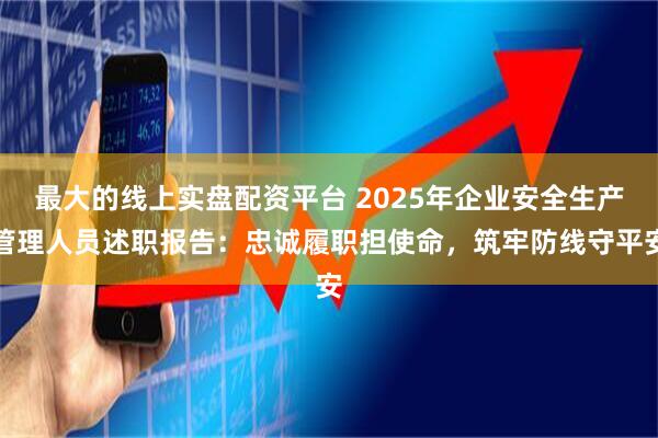 最大的线上实盘配资平台 2025年企业安全生产管理人员述职报告：忠诚履职担使命，筑牢防线守平安