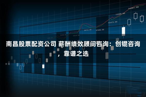 南昌股票配资公司 薪酬绩效顾问咨询：创锟咨询，靠谱之选