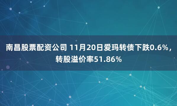 南昌股票配资公司 11月20日爱玛转债下跌0.6%，转股溢价率51.86%
