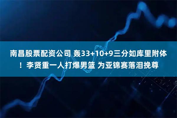 南昌股票配资公司 轰33+10+9三分如库里附体！李贤重一人打爆男篮 为亚锦赛落泪挽尊