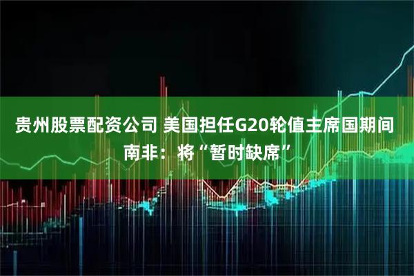 贵州股票配资公司 美国担任G20轮值主席国期间 南非：将“暂时缺席”