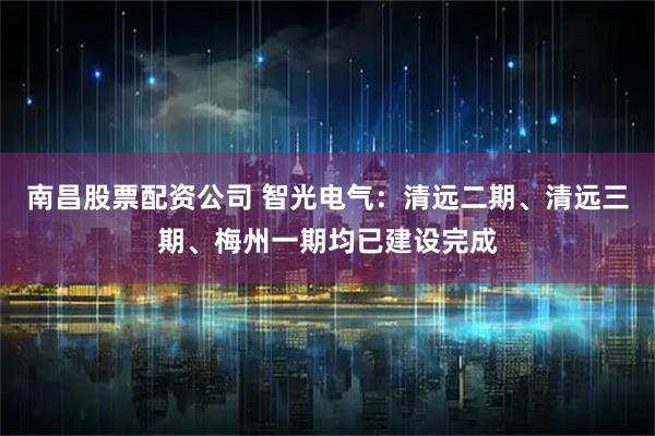 南昌股票配资公司 智光电气：清远二期、清远三期、梅州一期均已建设完成