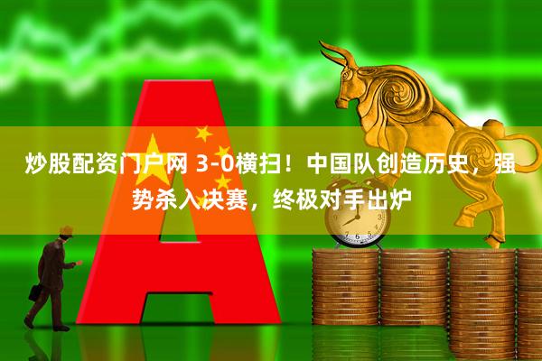 炒股配资门户网 3-0横扫！中国队创造历史，强势杀入决赛，终极对手出炉