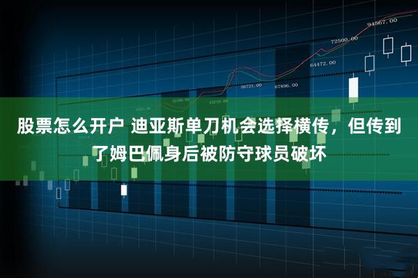 股票怎么开户 迪亚斯单刀机会选择横传，但传到了姆巴佩身后被防守球员破坏