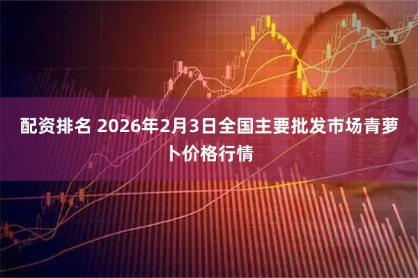 配资排名 2026年2月3日全国主要批发市场青萝卜价格行情