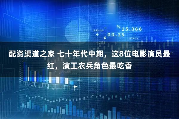 配资渠道之家 七十年代中期，这8位电影演员最红，演工农兵角色最吃香