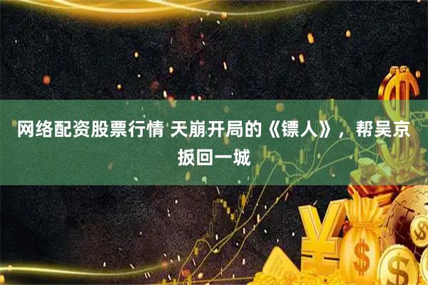 网络配资股票行情 天崩开局的《镖人》，帮吴京扳回一城