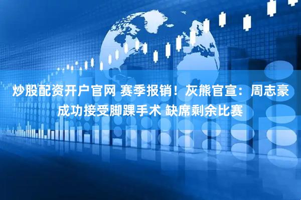 炒股配资开户官网 赛季报销！灰熊官宣：周志豪成功接受脚踝手术 缺席剩余比赛