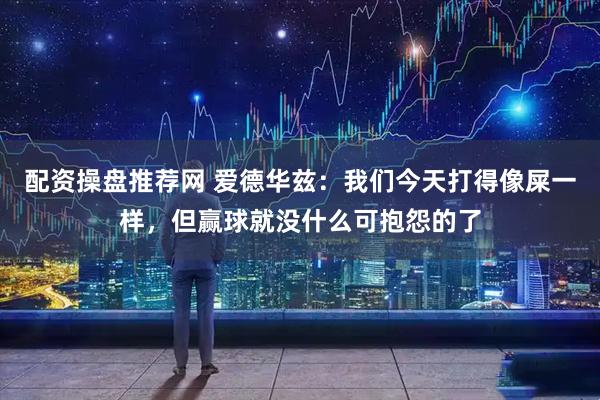 配资操盘推荐网 爱德华兹：我们今天打得像屎一样，但赢球就没什么可抱怨的了