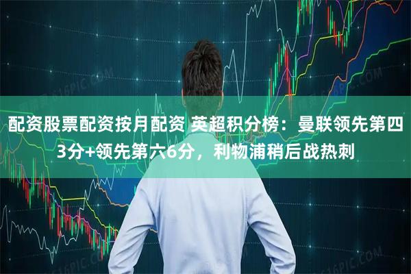 配资股票配资按月配资 英超积分榜：曼联领先第四3分+领先第六6分，利物浦稍后战热刺